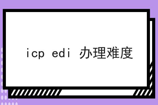 icp edi 办理难度，该怎么办？