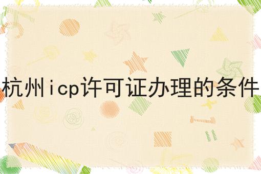 杭州icp许可证办理的条件，有什么作用？