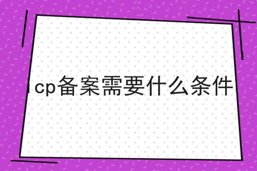 icp备案需要什么条件，看这篇就够了