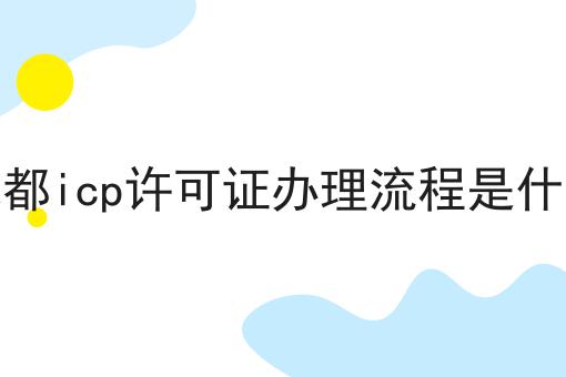 成都icp许可证办理流程是什么 成都icp许可证办理流程是什么
