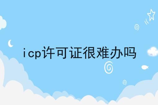 icp许可证很难办吗