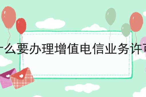为什么要办理增值电信业务许可证 为什么要办理增值电信业务许可证