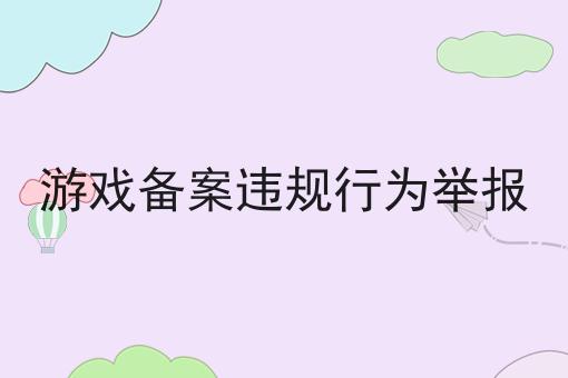 游戏备案违规行为举报 游戏备案违规行为举报