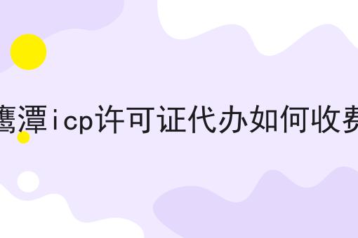 鹰潭icp许可证代办如何收费 鹰潭icp许可证代办如何收费