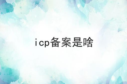 icp备案是啥 icp备案是啥