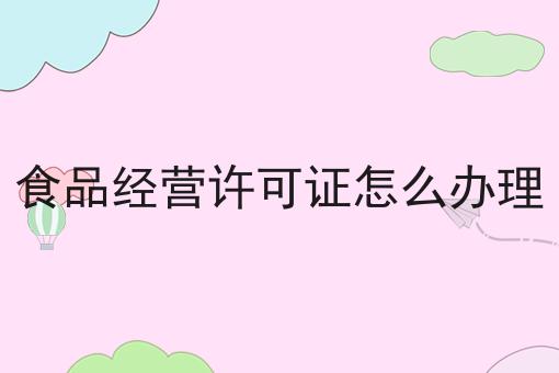 食品经营许可证怎么办理，到底该怎么做呢？