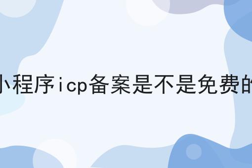 小程序icp备案是不是免费的