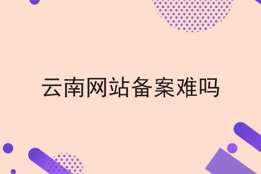 云南网站备案难吗 云南网站备案难吗
