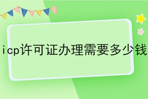 icp许可证办理需要多少钱 icp许可证办理需要多少钱