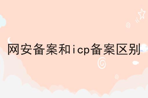 如何做好网安备案和icp备案区别?私藏干货全分享