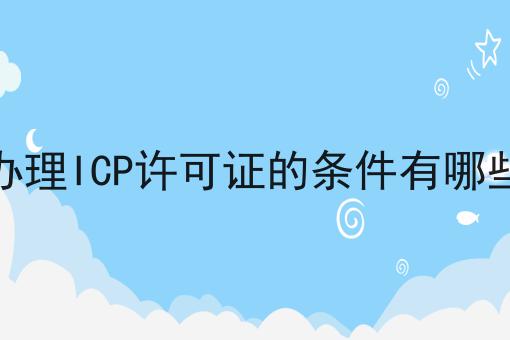 办理ICP许可证的条件有哪些