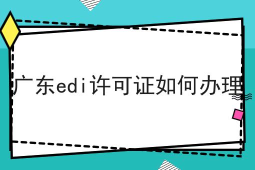 广东edi许可证如何办理
