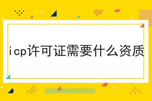 icp许可证需要什么资质，如何不踩坑?