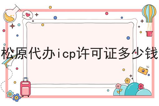 一文看懂松原代办icp许可证多少钱