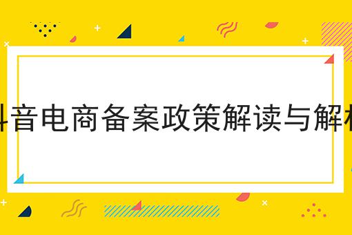 抖音电商备案政策解读与解析 抖音电商备案政策解读与解析
