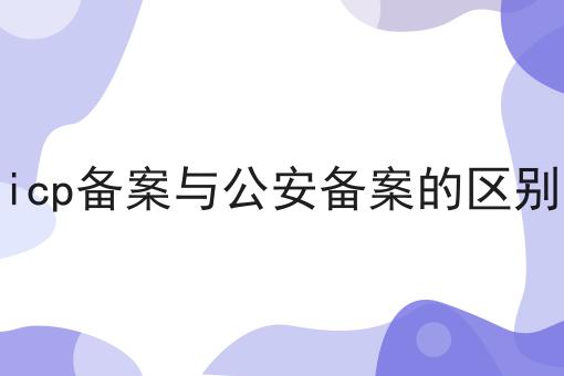 icp备案与公安备案的区别，强烈推荐！