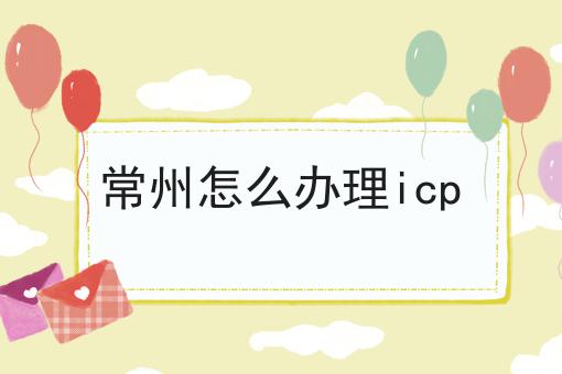 常州怎么办理icp 常州怎么办理icp