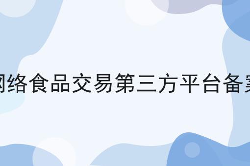 网络食品交易第三方平台备案第一资讯点击了解！