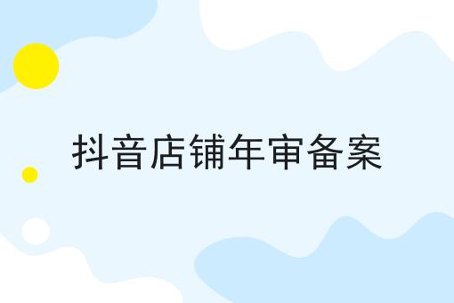 抖音店铺年审备案 抖音店铺年审备案