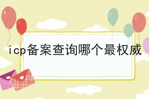 icp备案查询哪个最权威 icp备案查询哪个最权威
