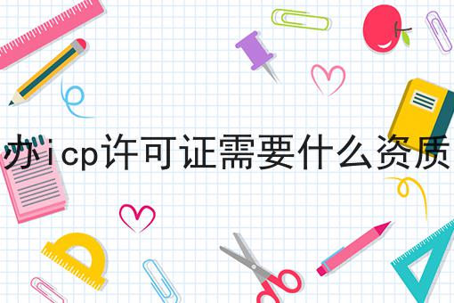 办icp许可证需要什么资质 办icp许可证需要什么资质