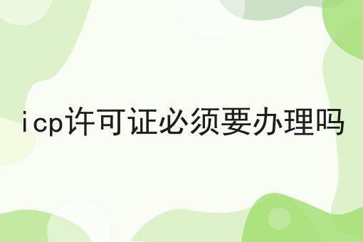 icp许可证必须要办理吗，需要具备什么条件?