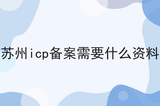 苏州icp备案需要什么资料 苏州icp备案需要什么资料
