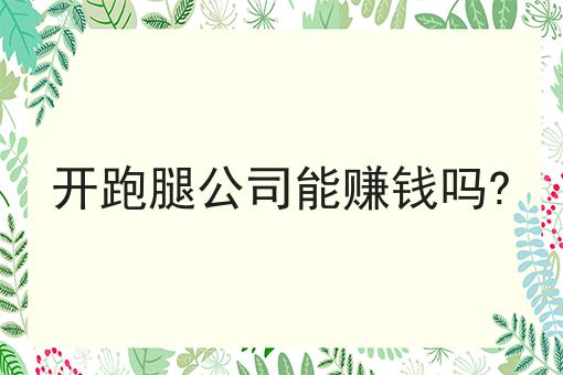 开跑腿公司能赚钱吗?超级干货:从入门到高手，全攻略