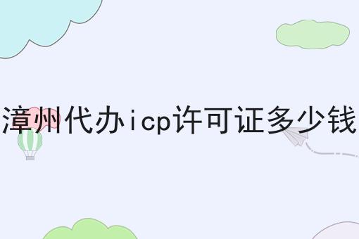 漳州代办icp许可证多少钱，需要准备一些什么？