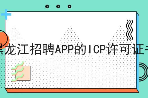 哇！居然怎么全的黑龙江招聘APP的ICP许可证书攻略！