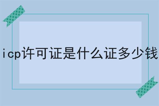 icp许可证是什么证多少钱 icp许可证是什么证多少钱