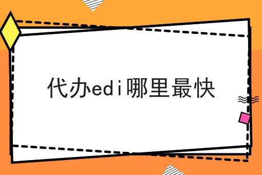 代办edi哪里最快，办理条件？