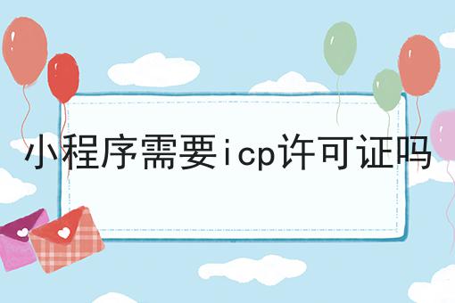 小程序需要icp许可证吗，办理见解分享