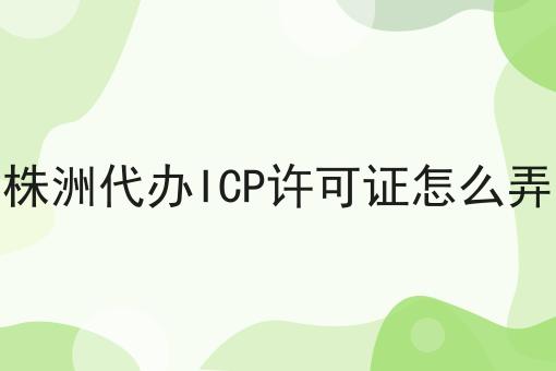 株洲代办ICP许可证怎么弄 株洲代办ICP许可证怎么弄