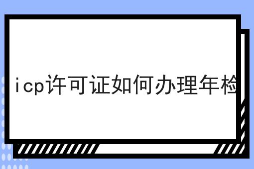 icp许可证如何办理年检