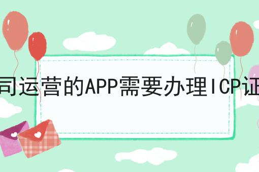 公司运营的APP需要办理ICP证吗，这个办法推荐给你！