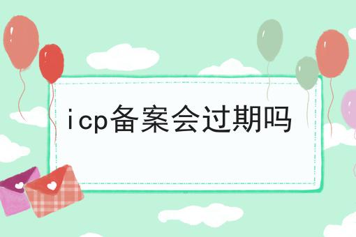 icp备案会过期吗，看完你就知道！