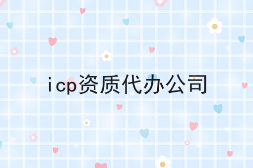 关于icp资质代办公司的10个干货，适合新手(建议收藏)