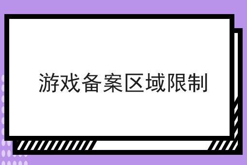 游戏备案区域限制 游戏备案区域限制