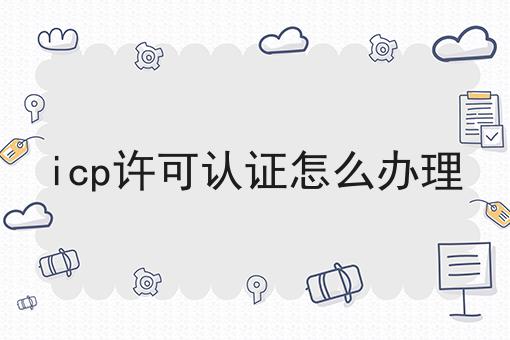 icp许可认证怎么办理超详细解答！