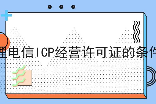 企业办理电信ICP经营许可证的条件及材料