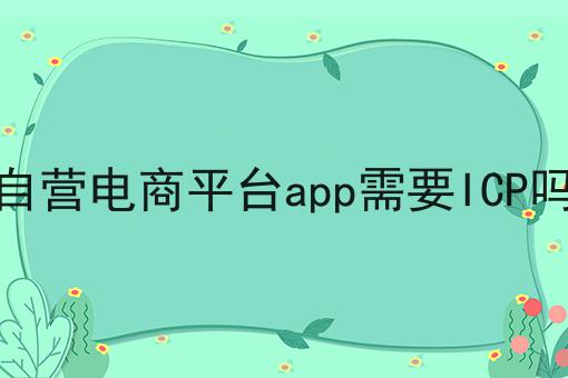 自营电商平台app需要ICP吗