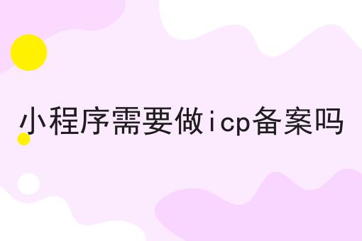 小程序需要做icp备案吗