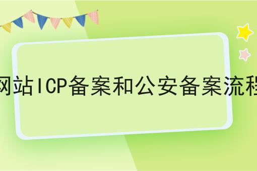 网站ICP备案和公安备案流程 网站ICP备案和公安备案流程