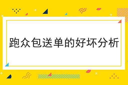 跑众包送单的好坏分析如何选？什么跑众包送单的好坏分析更划算？