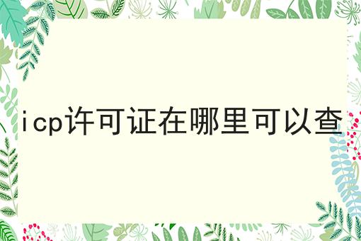 icp许可证在哪里可以查 icp许可证在哪里可以查