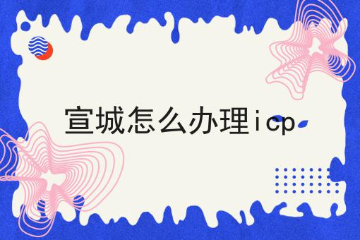 宣城怎么办理icp 宣城怎么办理icp