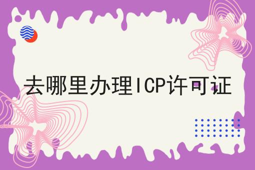 去哪里办理ICP许可证 去哪里办理ICP许可证