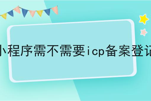 小程序需不需要icp备案登记，赶紧学起来！