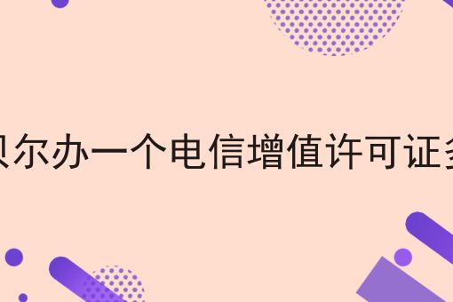 呼伦贝尔办一个电信增值许可证多少钱 呼伦贝尔办一个电信增值许可证多少钱